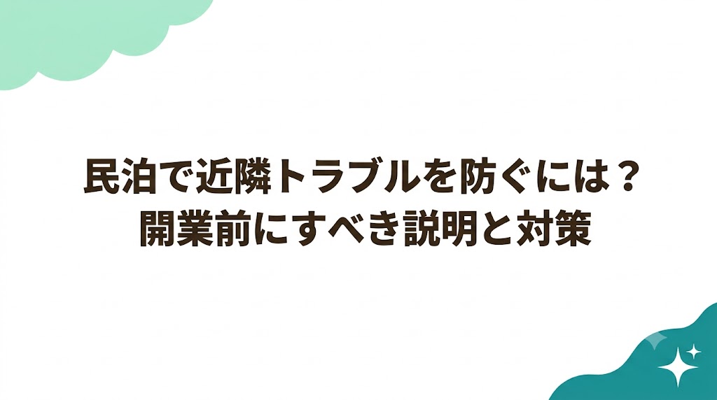 民泊で近隣トラブルを防ぐには？開業前にすべき説明と対策