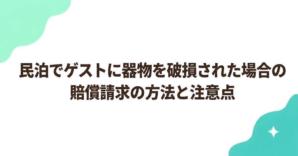 民泊でゲストに器物を破損された場合の賠償請求の方法と注意点