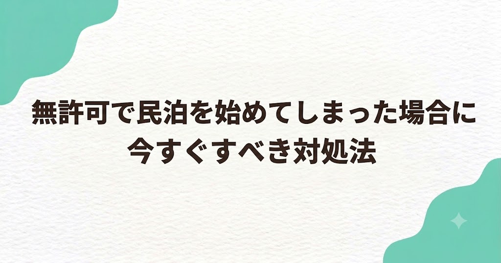 無許可で民泊を始めてしまった場合に今すぐすべき対処法